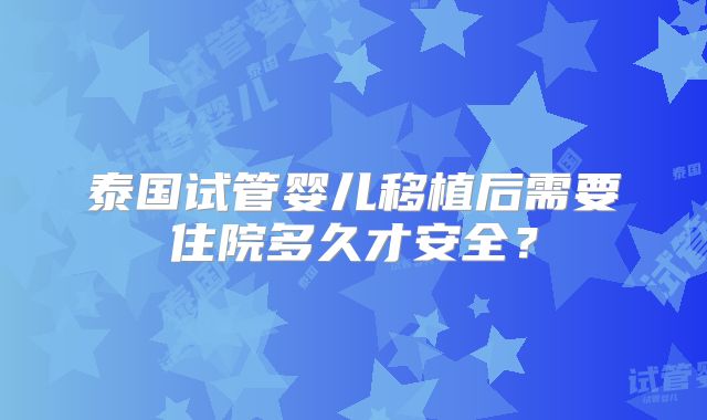 泰国试管婴儿移植后需要住院多久才安全？
