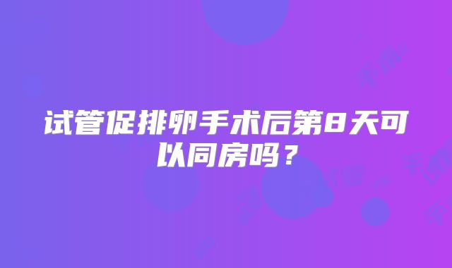 试管促排卵手术后第8天可以同房吗？