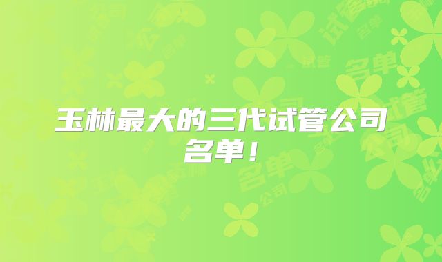 玉林最大的三代试管公司名单！