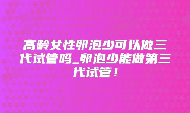 高龄女性卵泡少可以做三代试管吗_卵泡少能做第三代试管！