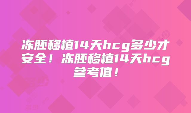 冻胚移植14天hcg多少才安全！冻胚移植14天hcg参考值！