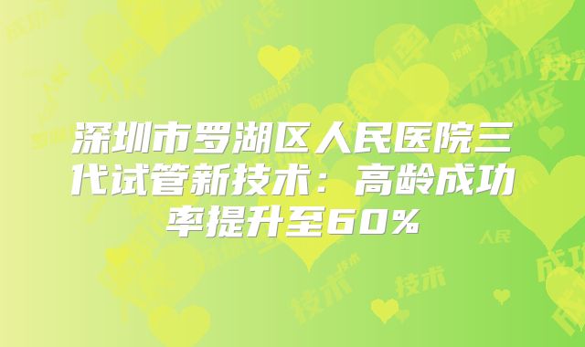 深圳市罗湖区人民医院三代试管新技术：高龄成功率提升至60%