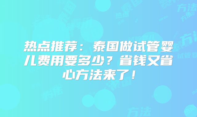 热点推荐：泰国做试管婴儿费用要多少？省钱又省心方法来了！