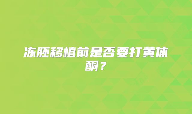 冻胚移植前是否要打黄体酮？