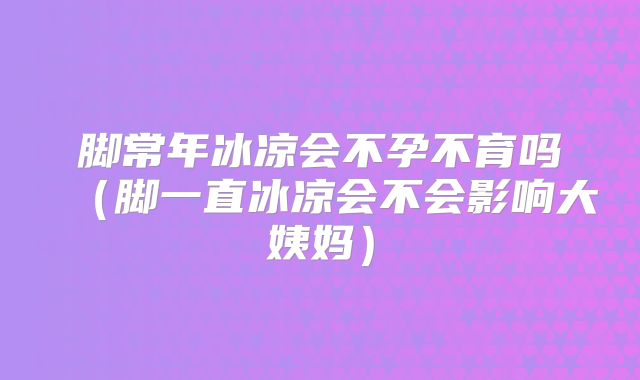 脚常年冰凉会不孕不育吗（脚一直冰凉会不会影响大姨妈）