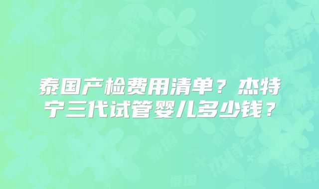 泰国产检费用清单?杰特宁三代试管婴儿多少钱?