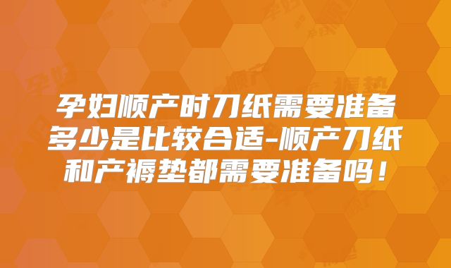 孕妇顺产时刀纸需要准备多少是比较合适-顺产刀纸和产褥垫都需要准备吗!