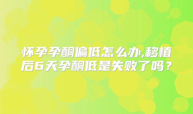怀孕孕酮偏低怎么办,移植后6天孕酮低是失败了吗？