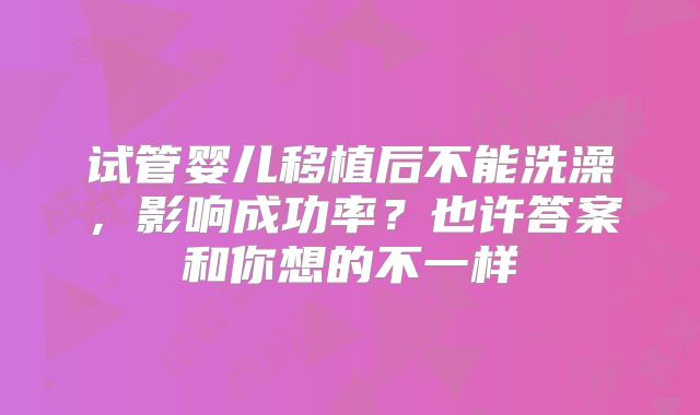 试管婴儿移植后不能洗澡，影响成功率？也许答案和你想的不一样