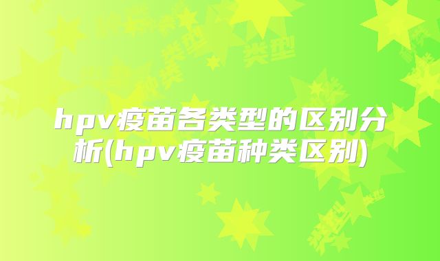 hpv疫苗各类型的区别分析(hpv疫苗种类区别)