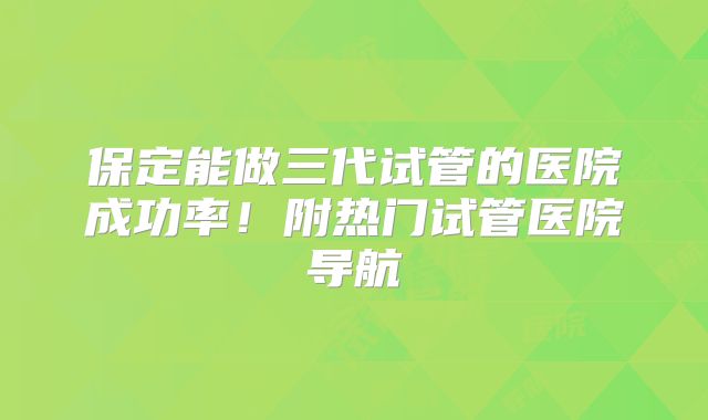 保定能做三代试管的医院成功率！附热门试管医院导航