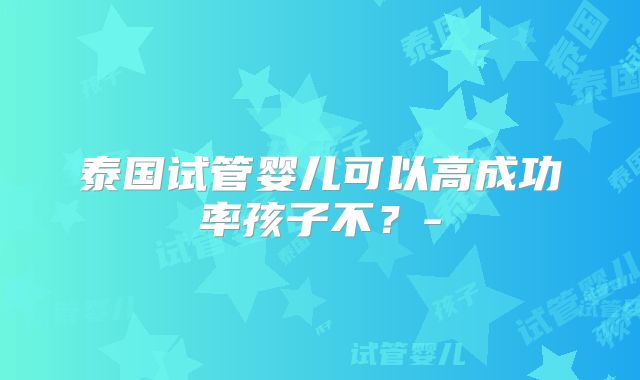 泰国试管婴儿可以高成功率孩子不？-