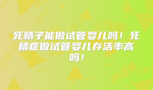 死精子能做试管婴儿吗！死精症做试管婴儿存活率高吗！
