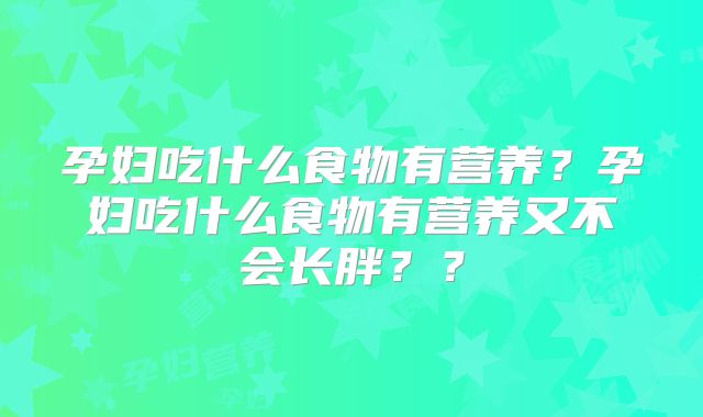 孕妇吃什么食物有营养？孕妇吃什么食物有营养又不会长胖？？