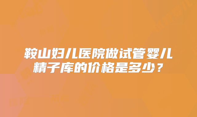 鞍山妇儿医院做试管婴儿精子库的价格是多少？