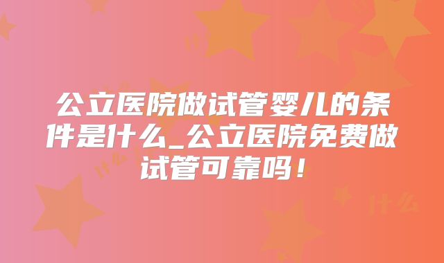 公立医院做试管婴儿的条件是什么_公立医院免费做试管可靠吗！