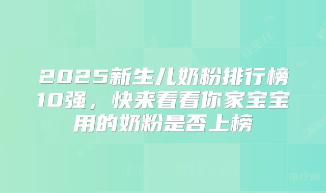 2025新生儿奶粉排行榜10强,快来看看你家宝宝用的奶粉是否上榜