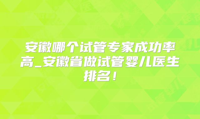 安徽哪个试管专家成功率高_安徽省做试管婴儿医生排名!