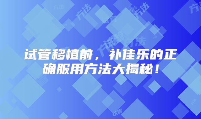 试管移植前,补佳乐的正确服用方法大揭秘!