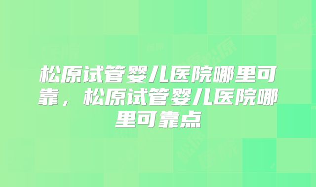 松原试管婴儿医院哪里可靠，松原试管婴儿医院哪里可靠点
