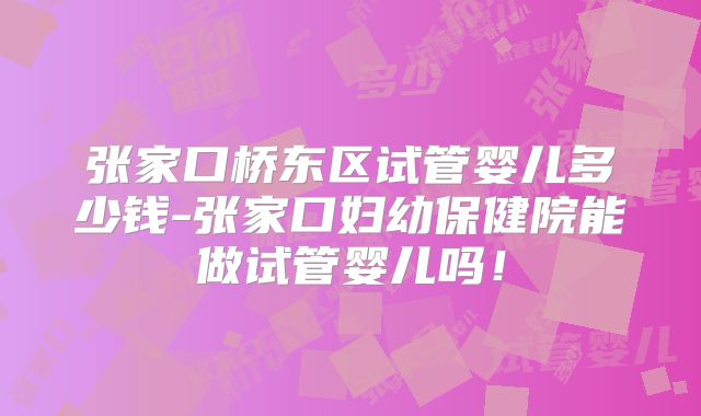 张家口桥东区试管婴儿多少钱-张家口妇幼保健院能做试管婴儿吗！