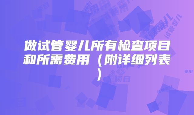 做试管婴儿所有检查项目和所需费用（附详细列表）