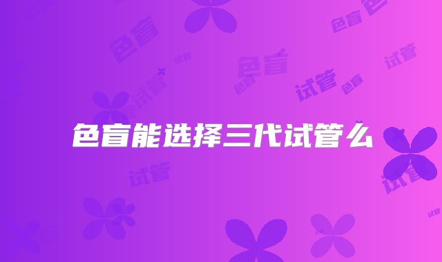 色盲能选择三代试管么