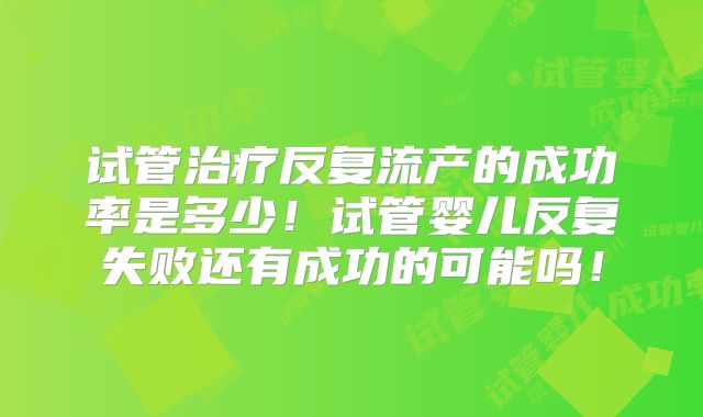 试管治疗反复流产的成功率是多少！试管婴儿反复失败还有成功的可能吗！