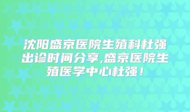 沈阳盛京医院生殖科杜强出诊时间分享,盛京医院生殖医学中心杜强!