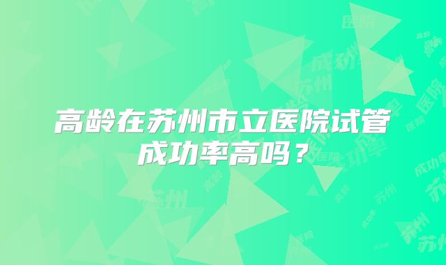 高龄在苏州市立医院试管成功率高吗？