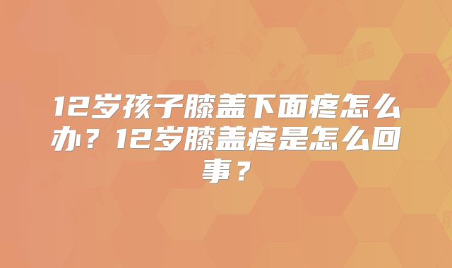 12岁孩子膝盖下面疼怎么办?12岁膝盖疼是怎么回事?