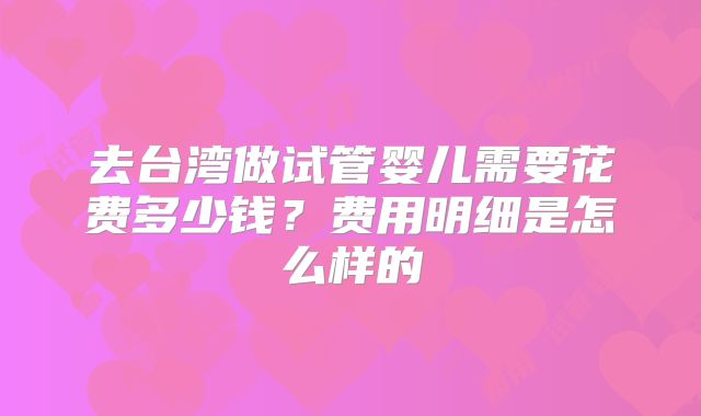 去台湾做试管婴儿需要花费多少钱？费用明细是怎么样的