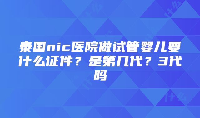 泰国nic医院做试管婴儿要什么证件?是第几代?3代吗