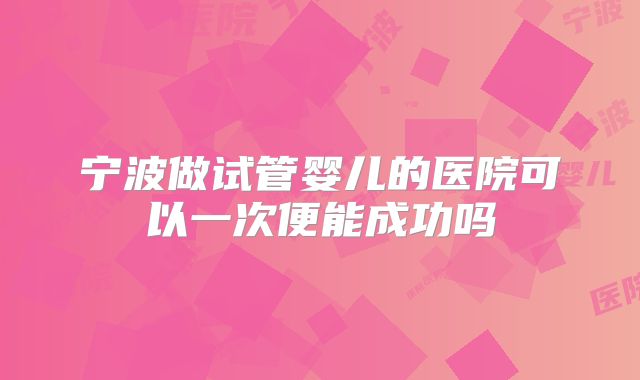 宁波做试管婴儿的医院可以一次便能成功吗