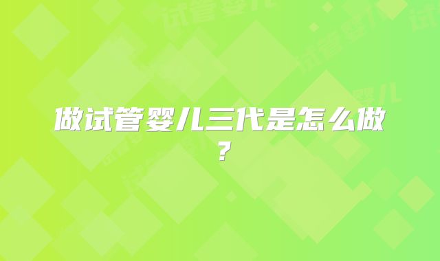 做试管婴儿三代是怎么做？