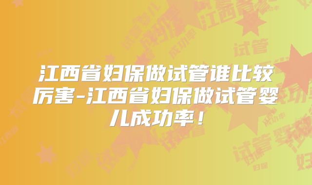 江西省妇保做试管谁比较厉害-江西省妇保做试管婴儿成功率!