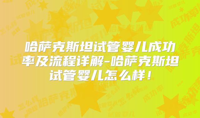 哈萨克斯坦试管婴儿成功率及流程详解-哈萨克斯坦试管婴儿怎么样!
