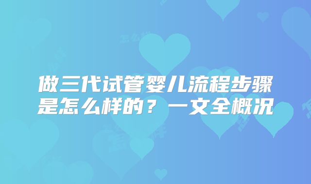 做三代试管婴儿流程步骤是怎么样的？一文全概况