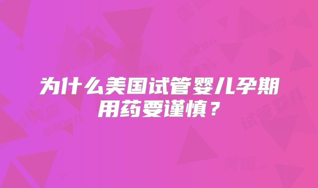 为什么美国试管婴儿孕期用药要谨慎?