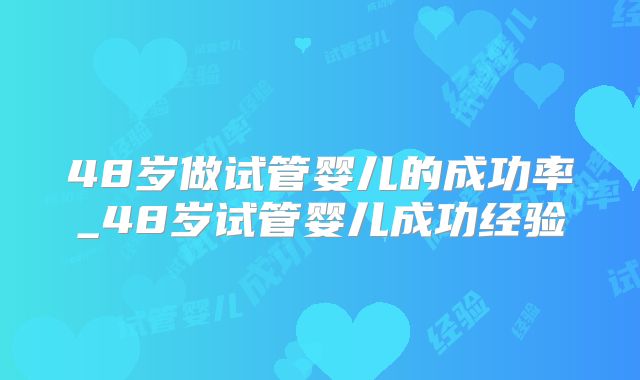48岁做试管婴儿的成功率_48岁试管婴儿成功经验