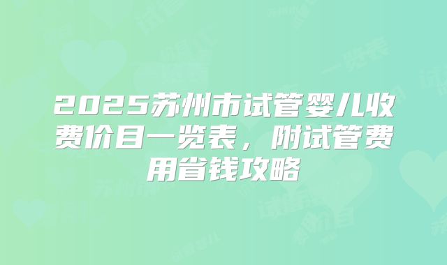2025苏州市试管婴儿收费价目一览表，附试管费用省钱攻略