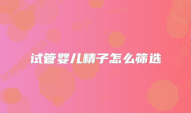 试管婴儿精子怎么筛选