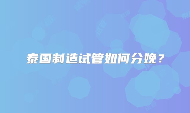 泰国制造试管如何分娩？