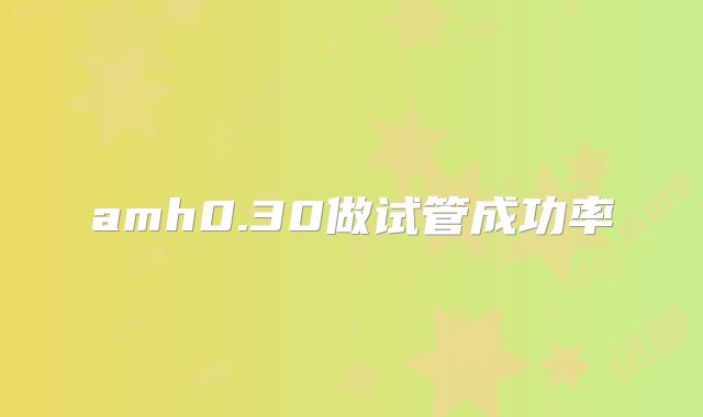 amh0.30做试管成功率