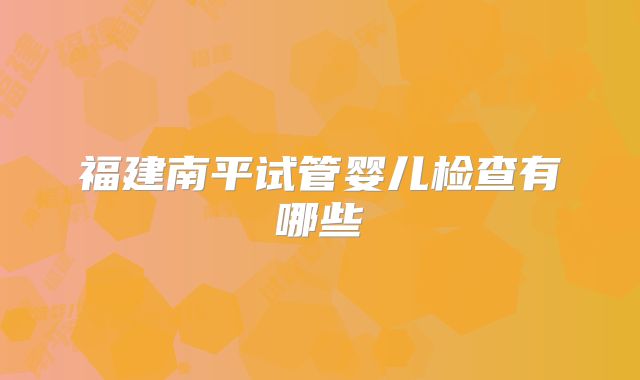 福建南平试管婴儿检查有哪些