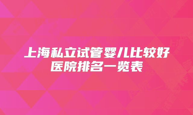 上海私立试管婴儿比较好医院排名一览表