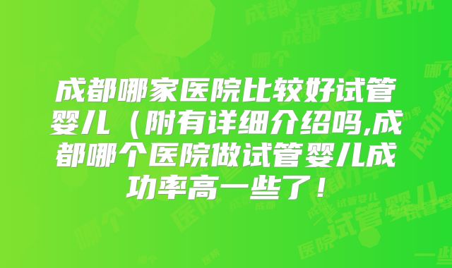成都哪家医院比较好试管婴儿(附有详细介绍吗,成都哪个医院做试管婴儿成功率高一些了!