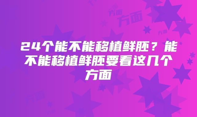 24个能不能移植鲜胚?能不能移植鲜胚要看这几个方面