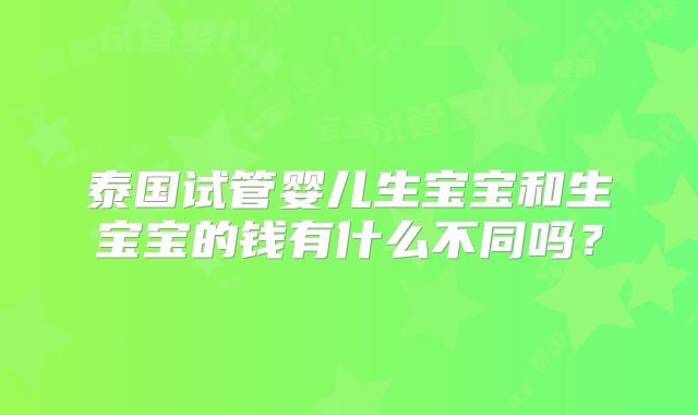 泰国试管婴儿生宝宝和生宝宝的钱有什么不同吗?