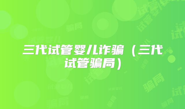 三代试管婴儿诈骗（三代试管骗局）